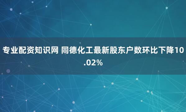 专业配资知识网 同德化工最新股东户数环比下降10.02%