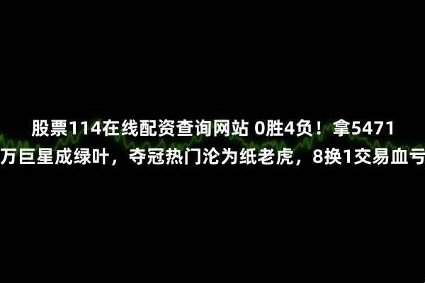 股票114在线配资查询网站 0胜4负！拿5471万巨星成绿叶，夺冠热门沦为纸老虎，8换1交易血亏