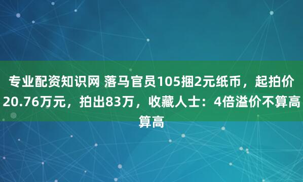 专业配资知识网 落马官员105捆2元纸币，起拍价20.76万元，拍出83万，收藏人士：4倍溢价不算高
