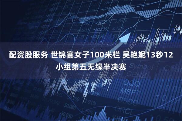 配资股服务 世锦赛女子100米栏 吴艳妮13秒12小组第五无缘半决赛