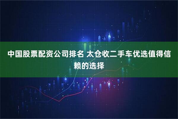 中国股票配资公司排名 太仓收二手车优选值得信赖的选择