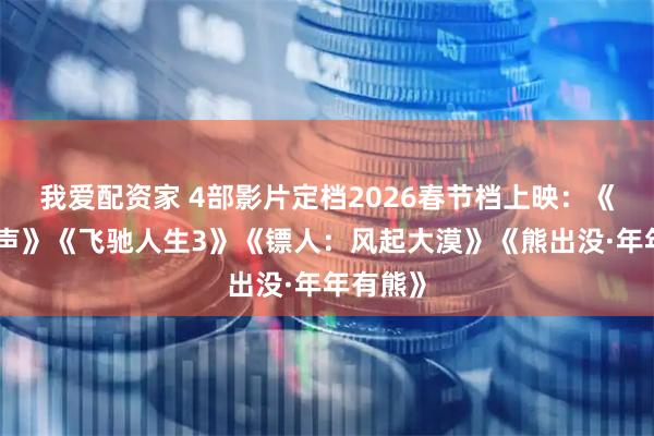 我爱配资家 4部影片定档2026春节档上映：《惊蛰无声》《飞驰人生3》《镖人：风起大漠》《熊出没·年年有熊》