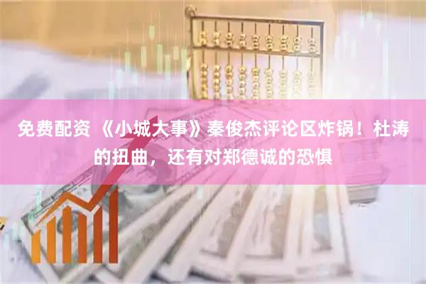 免费配资 《小城大事》秦俊杰评论区炸锅！杜涛的扭曲，还有对郑德诚的恐惧