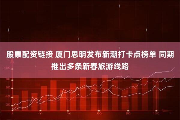 股票配资链接 厦门思明发布新潮打卡点榜单 同期推出多条新春旅游线路