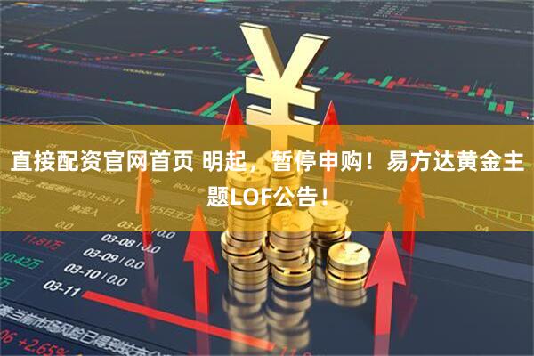 直接配资官网首页 明起，暂停申购！易方达黄金主题LOF公告！