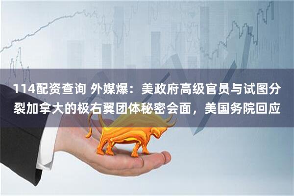 114配资查询 外媒爆：美政府高级官员与试图分裂加拿大的极右翼团体秘密会面，美国务院回应