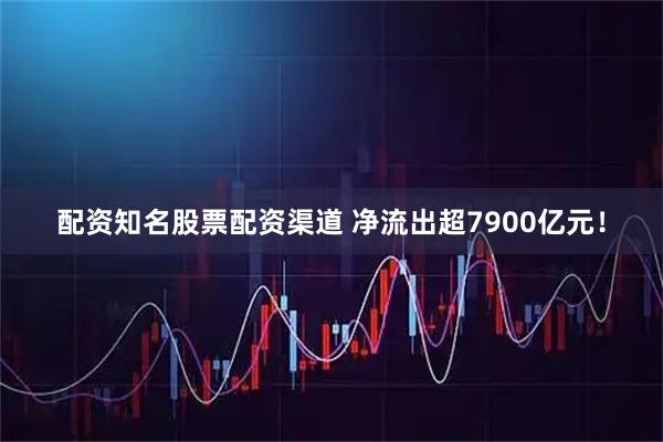 配资知名股票配资渠道 净流出超7900亿元！