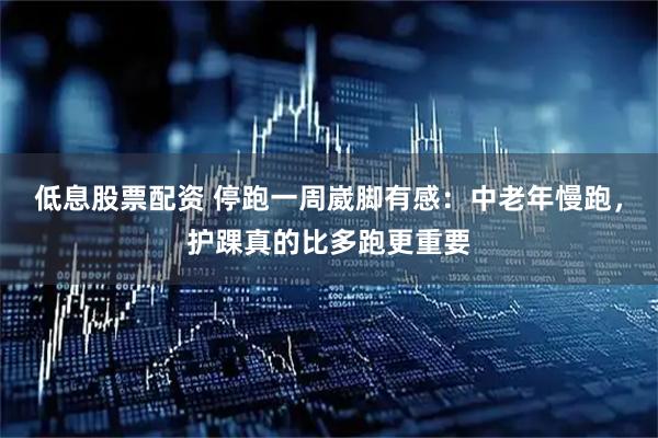 低息股票配资 停跑一周崴脚有感：中老年慢跑，护踝真的比多跑更重要