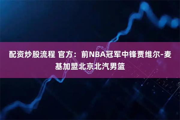 配资炒股流程 官方：前NBA冠军中锋贾维尔-麦基加盟北京北汽男篮