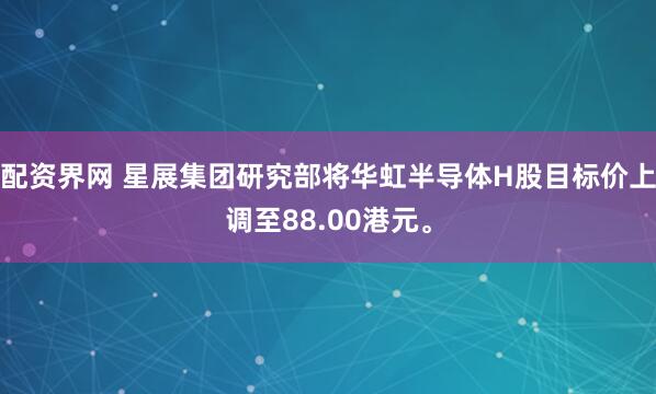 配资界网 星展集团研究部将华虹半导体H股目标价上调至88.00港元。