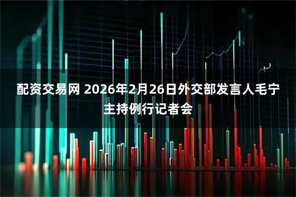 配资交易网 2026年2月26日外交部发言人毛宁主持例行记者会