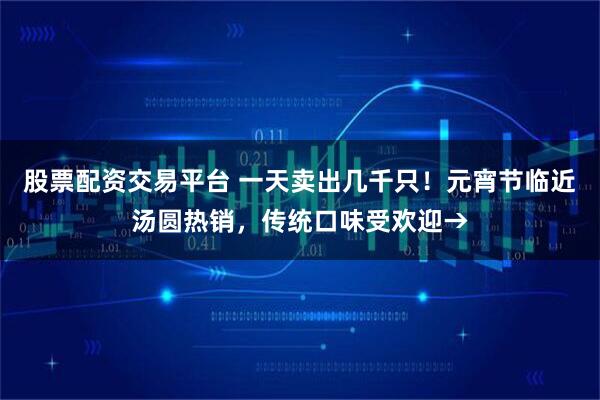股票配资交易平台 一天卖出几千只！元宵节临近汤圆热销，传统口味受欢迎→