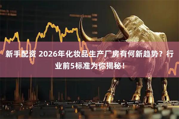 新手配资 2026年化妆品生产厂房有何新趋势？行业前5标准为你揭秘！