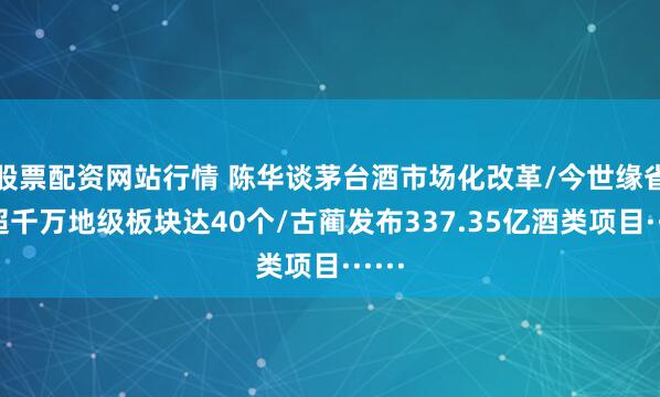 股票配资网站行情 陈华谈茅台酒市场化改革/今世缘省外超千万地级板块达40个/古蔺发布337.35亿酒类项目······