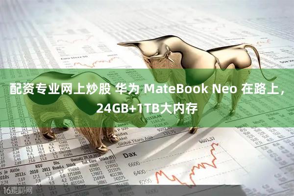 配资专业网上炒股 华为 MateBook Neo 在路上，24GB+1TB大内存