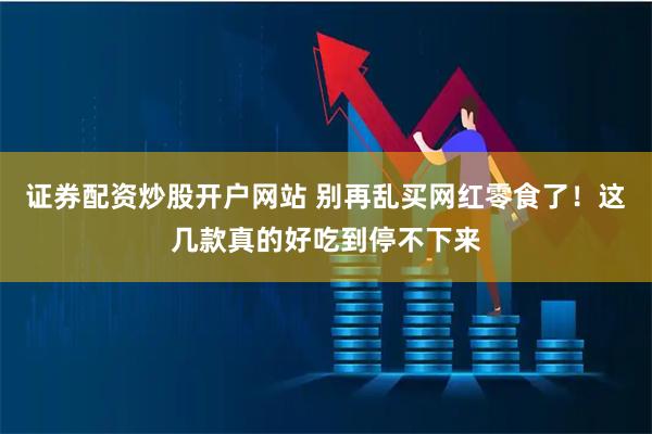 证券配资炒股开户网站 别再乱买网红零食了！这几款真的好吃到停不下来