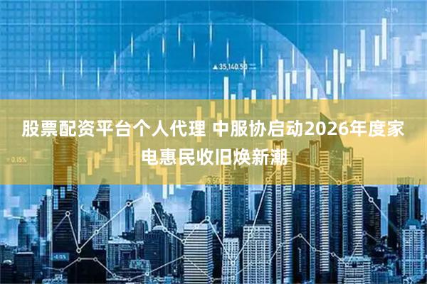 股票配资平台个人代理 中服协启动2026年度家电惠民收旧焕新潮