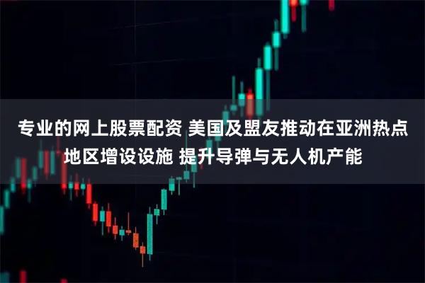 专业的网上股票配资 美国及盟友推动在亚洲热点地区增设设施 提升导弹与无人机产能