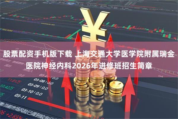 股票配资手机版下载 上海交通大学医学院附属瑞金医院神经内科2026年进修班招生简章