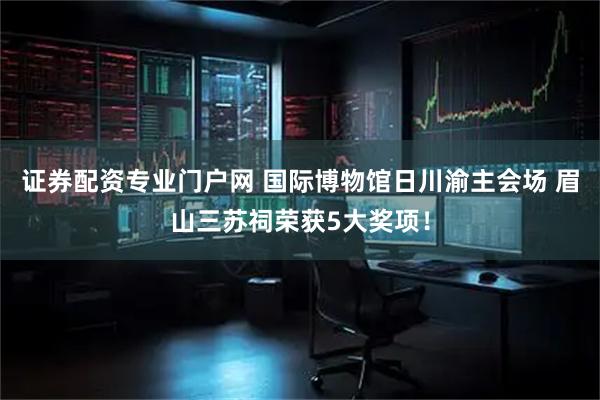 证券配资专业门户网 国际博物馆日川渝主会场 眉山三苏祠荣获5大奖项！