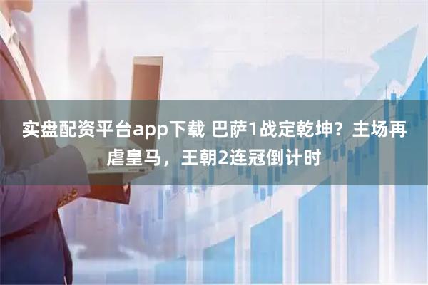 实盘配资平台app下载 巴萨1战定乾坤？主场再虐皇马，王朝2连冠倒计时