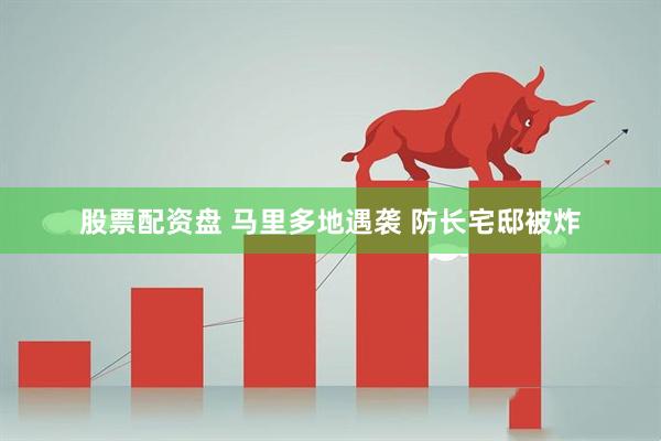 股票配资盘 马里多地遇袭 防长宅邸被炸
