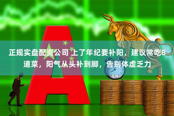 正规实盘配资公司 上了年纪要补阳，建议常吃8道菜，阳气从头补到脚，告别体虚乏力