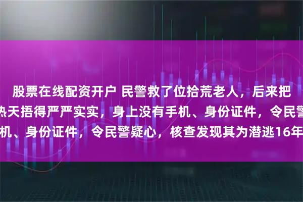 股票在线配资开户 民警救了位拾荒老人，后来把他关进看守所：老人大热天捂得严严实实，身上没有手机、身份证件，令民警疑心，核查发现其为潜逃16年逃犯