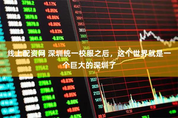 线上配资网 深圳统一校服之后，这个世界就是一个巨大的深圳了